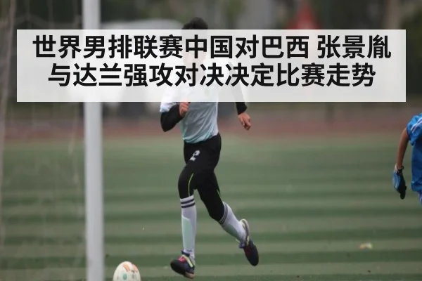 世界男排联赛中国对巴西 张景胤与达兰强攻对决决定比赛走势