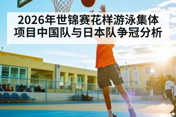 2026年世锦赛花样游泳集体项目中国队与日本队争冠分析