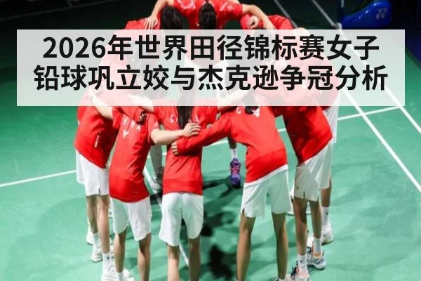 2026年世界田径锦标赛女子铅球巩立姣与杰克逊争冠分析