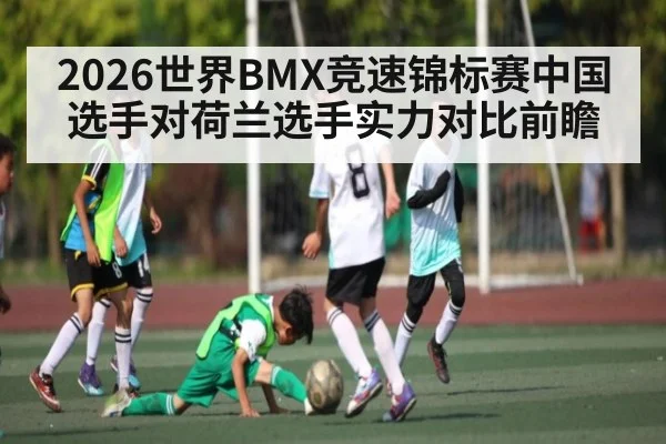 2026世界BMX竞速锦标赛中国选手对荷兰选手实力对比前瞻